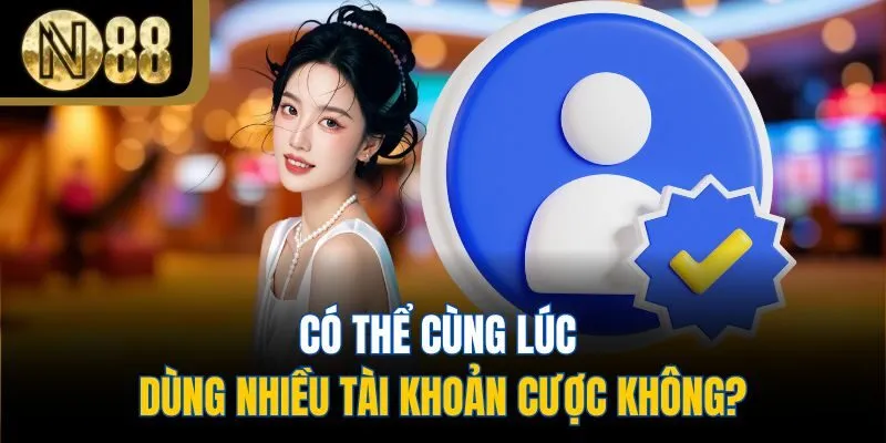 Có thể cùng lúc dùng nhiều tài khoản cược không?