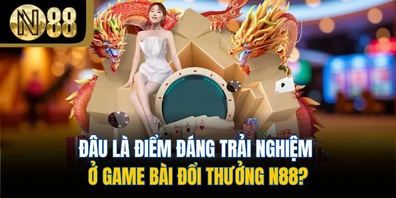 Đâu là điểm đáng trải nghiệm ở game bài đổi thưởng N88?