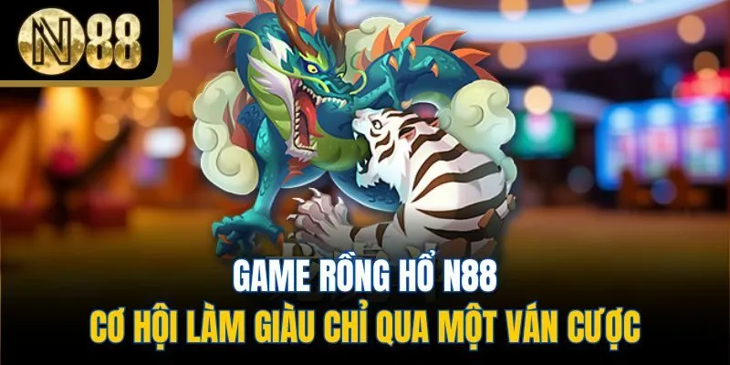 Game Rồng Hổ N88 - Cơ Hội Làm Giàu Chỉ Qua Một Ván Cược