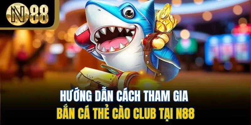 Hướng dẫn cách tham gia bắn cá thẻ cào Club tại N88