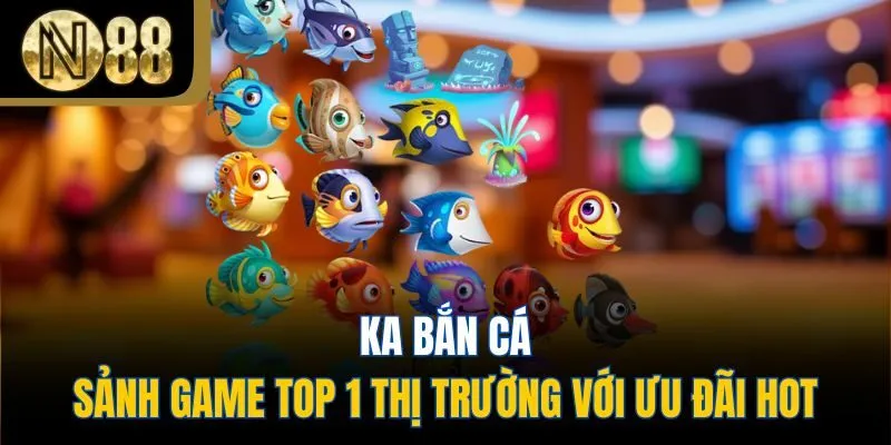 Ka Bắn Cá - Sảnh Game Top 1 Thị Trường Với Ưu Đãi Hot