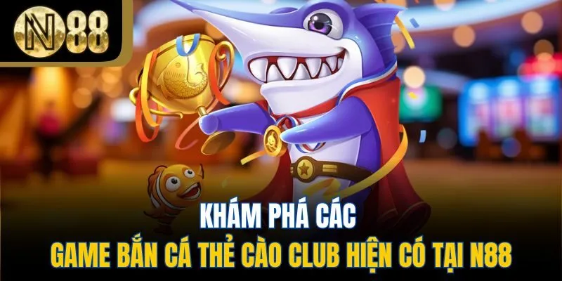 Khám phá các game bắn cá thẻ cào Club hiện có tại N88