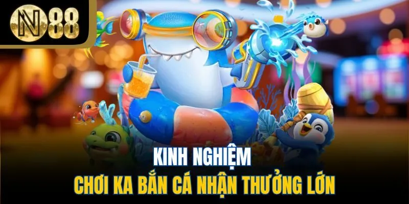 Kinh nghiệm chơi ka bắn cá nhận thưởng lớn