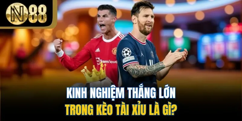 Kinh nghiệm thắng lớn trong kèo tài xỉu là gì?