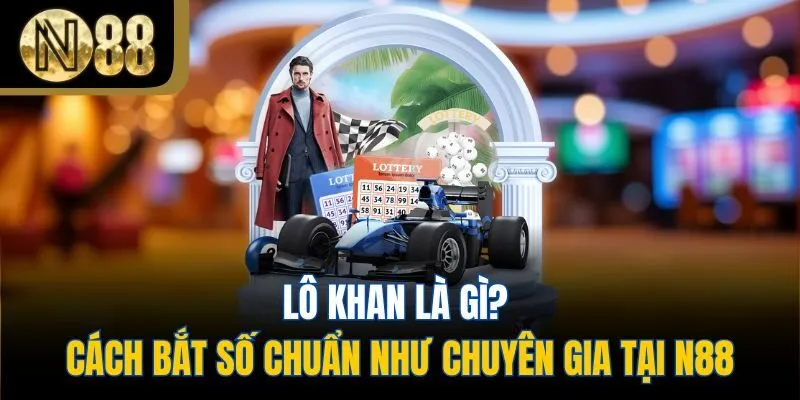 Lô Khan Là Gì? Cách Bắt Số Chuẩn Như Chuyên Gia Tại N88