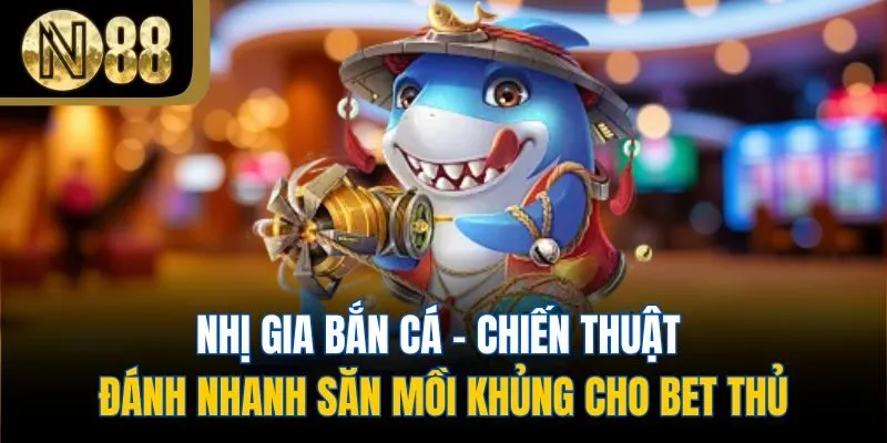 Nhị Gia Bắn Cá - Chiến Thuật Đánh Nhanh Săn Mồi Khủng Cho Bet Thủ