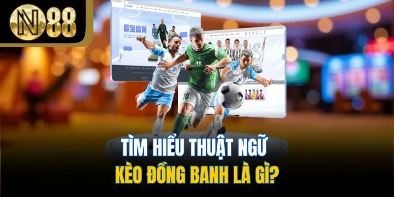 Tìm hiểu thuật ngữ kèo đồng banh là gì?